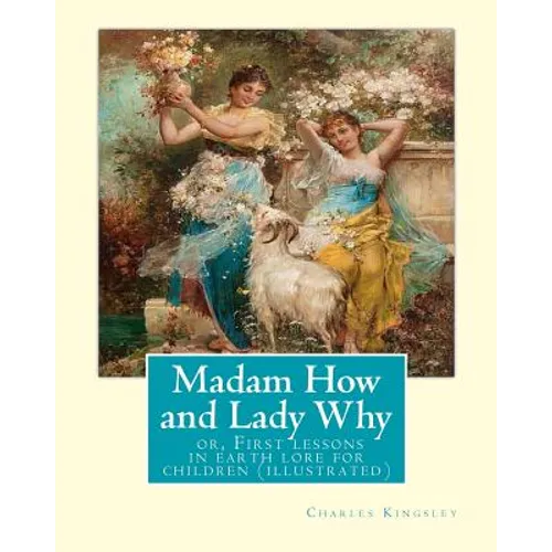 Madam How and Lady Why: or, First lessons in earth lore for children (illustrated): By Charles Kingsley
