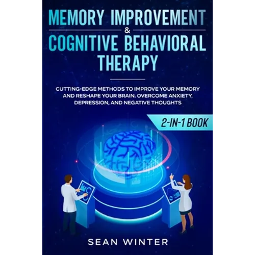Memory Improvement and Cognitive Behavioral Therapy (CBT) 2-in-1 Book: Cutting-Edge Methods to Improve Your Memory and Reshape Your Brain. Overcome An