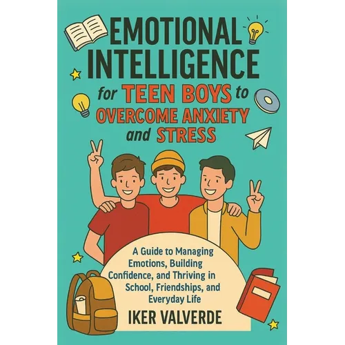 Emotional Intelligence for Teen Boys to Overcome Anxiety and Stress: A guide to managing emotions building confidence, amd thriving in school, friends