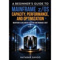 A Beginner's Guide to Mainframe z/OS Capacity, Performance, and Optimization - Maintain a Balanced System and Manage Cost - Book 6