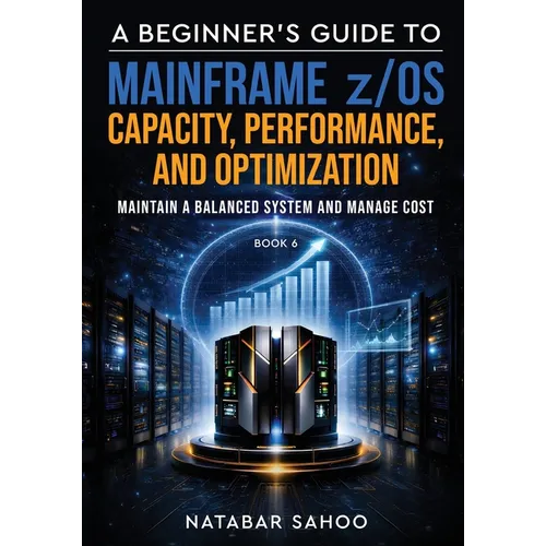 A Beginner's Guide to Mainframe z/OS Capacity, Performance, and Optimization - Maintain a Balanced System and Manage Cost - Book 6