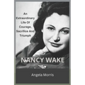 Nancy Wake: An Extraordinary Life Of Courage, Sacrifice And Triumph