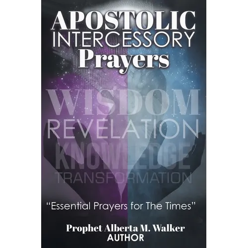 Apostolic Intercessory Prayers: WISDOM REVELATION, KNOWLEDGE, TRANSFORMATION "Essential Prayers for The Times"