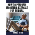 How to Perform Isometric Exercise for Seniors: Safe, Low Impact Strength Training for Older Adults