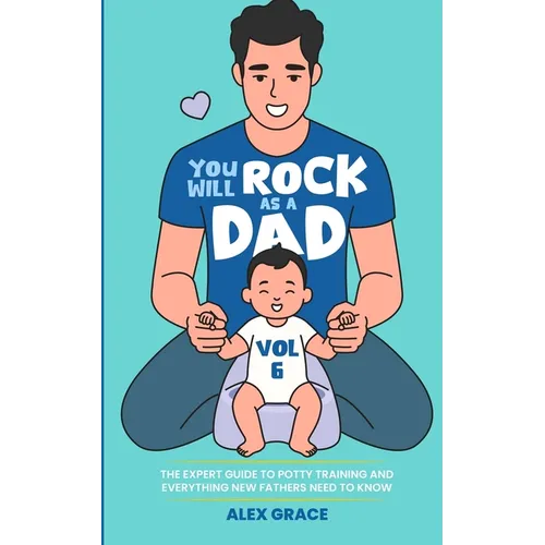 You Will Rock as a Dad!: The Expert Guide to Potty Training and Everything New Fathers Need to Know