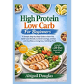 High Protein, Low Carb for Beginners: A Simple Step-by-Step Guide to Burn Fat, Build Lean Muscle, Control Cravings, and Eat with Confidence Using Easy