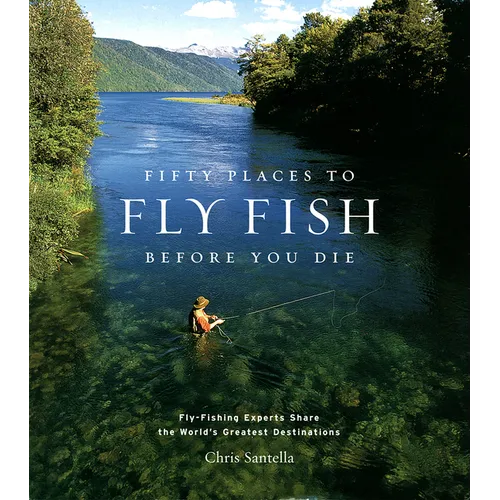 Fifty Places to Fly Fish Before You Die: Fly-Fishing Experts Share the Worlds Greatest Destinations