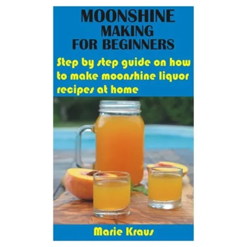 Moonshine Making for Beginners: Step by step guide on how to make moonshine liquor recipes at home