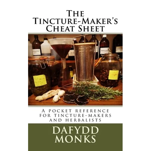 The Tincture-Maker's Cheat Sheet: A pocket reference for tincture-makers and herbalists