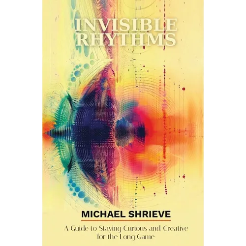 Invisible Rhythms A Guide to Staying Curious and Creative for the Long Game