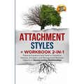 Attachment Styles + Workbook 2-IN-1: Practical Solutions and Tools to Transform Anxious, Avoidant, and Disorganized Behavior Patterns to Secure Lastin