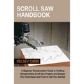 Scroll Saw Handbook: A Beginner Woodworker's Guide in Crafting Woodworking Scroll Saw Projects and Designs Plus Techniques and Tools to Get You Starte