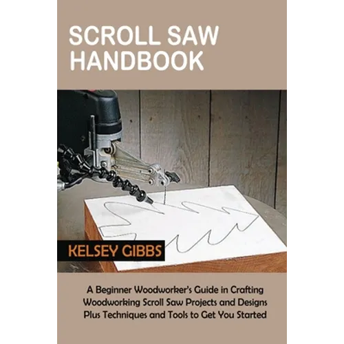 Scroll Saw Handbook: A Beginner Woodworker's Guide in Crafting Woodworking Scroll Saw Projects and Designs Plus Techniques and Tools to Get You Starte