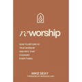 Reworship: How to Return to True Worship, and How That Changes Everything