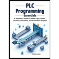 PLC Programming Essentials: A Beginner's Guide to Ladder Logic, Timers, Counters, Simulators, and Automation Projects
