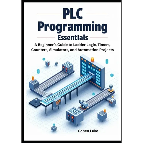 PLC Programming Essentials: A Beginner's Guide to Ladder Logic, Timers, Counters, Simulators, and Automation Projects