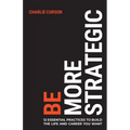 Be More Strategic: 12 Essential Practices to Build the Life and Career You Want