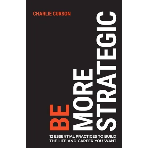 Be More Strategic: 12 Essential Practices to Build the Life and Career You Want