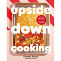 Upside Down Cooking: Layer, Bake, Flip a Brand New Way to Cook in One Pan