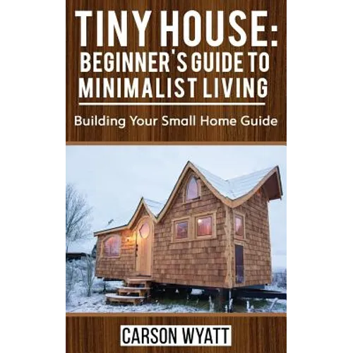 Tiny House: Beginner's Guide to Minimalist Living: Building Your Small Home Guide (Tiny Homes, Tiny Houses Living, Tiny House Plans)