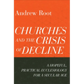 Churches and the Crisis of Decline: A Hopeful, Practical Ecclesiology for a Secular Age