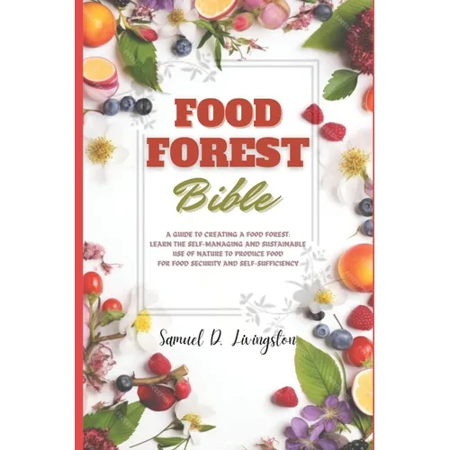 Food Forest Bible: A Guide to Creating a Food Forest: Learn the Self-Managing and Sustainable Use of Nature to Produce Food for Food Secu