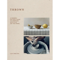 Thrown: A Modern Potter's Guide to Working with Clay on the Wheel