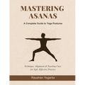 Mastering Asanas: A Complete Guide to Yoga Postures: Technique, Alignment & Teaching Cues for Safe, Effective Practice