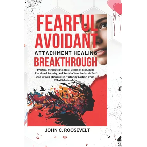 Fearful Avoidant Attachment Healing Breakthrough: Practical Strategies to Break Cycles of Fear, Build Emotional Security, and Reclaim Your Authentic S