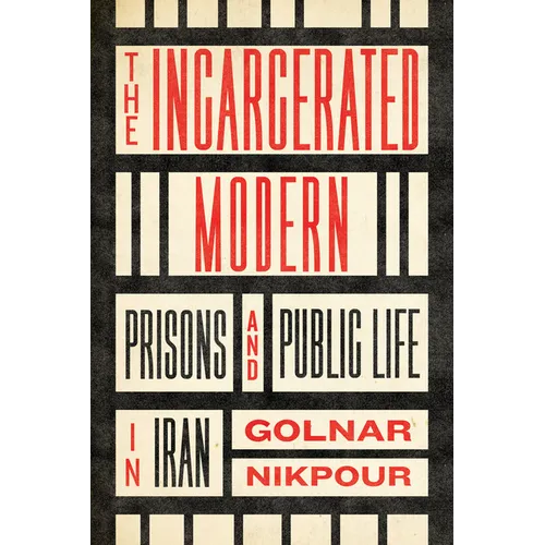 The Incarcerated Modern: Prisons and Public Life in Iran