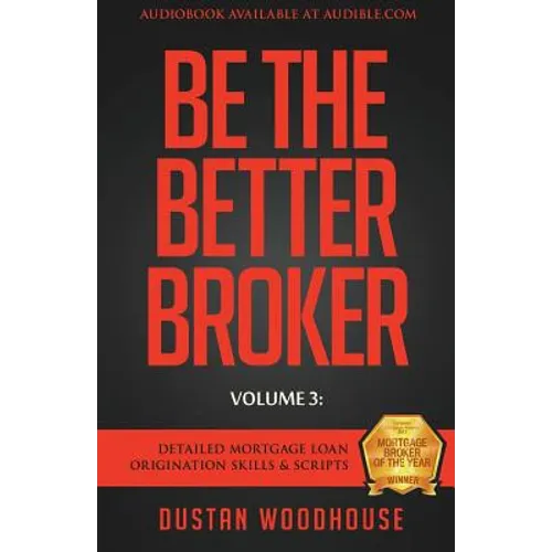 Be The Better Broker, Volume 3: Detailed Mortgage Loan Origination Skills & Scripts