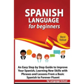 Spanish Language for Beginners: An Easy Step by Step Guide to Improve Your Spanish, Learning New Skills with Phrases and Lessons From a Basic Spanish