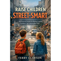 Raise Children Street-Smart: 200 Practical and Real-Life Lessons to Build Confidence, Awareness, Independent Thinking, and Problem-Solving Skills in K