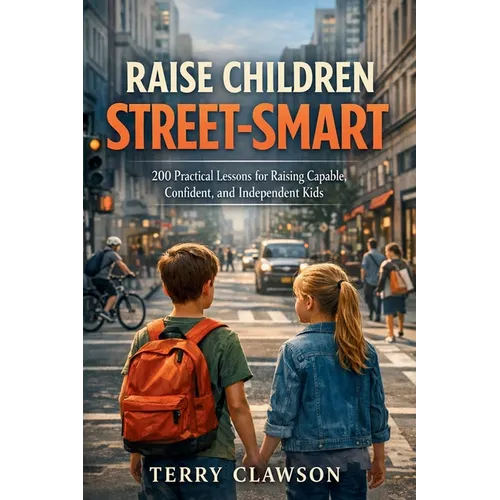 Raise Children Street-Smart: 200 Practical and Real-Life Lessons to Build Confidence, Awareness, Independent Thinking, and Problem-Solving Skills in K