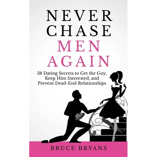 Never Chase Men Again: 38 Dating Secrets To Get The Guy, Keep Him Interested, And Prevent Dead-End Relationships