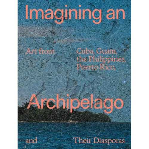 Imagining an Archipelago: Art from Cuba, Guam, the Philippines, Puerto Rico, and Their Diasporas