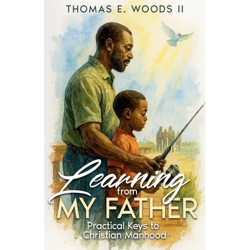 Learning From My Father: Practical Keys to Christian Manhood