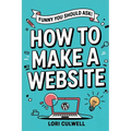 Funny You Should Ask How to Make a Website: The 100% Not Boring Guide to Setting Up Your Website With Wordpress