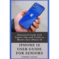 iPhone 12 User Guide for Seniors: Illustrated Guide with Expert Tips and Tricks to Master your iPhone 12