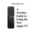 A Newbies Guide to Using the New Apple TV (Fourth Generation): The Beginners Guide to Using Guide to Using Siri, the Touch Surface Remote, and More