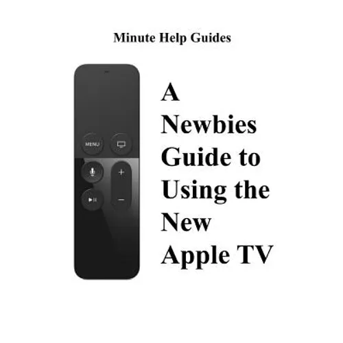 A Newbies Guide to Using the New Apple TV (Fourth Generation): The Beginners Guide to Using Guide to Using Siri, the Touch Surface Remote, and More