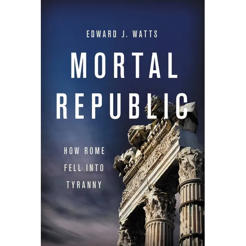 Mortal Republic: How Rome Fell Into Tyranny