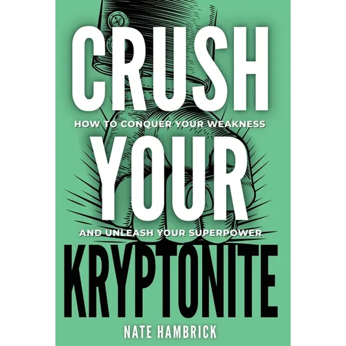 Crush Your Kryptonite: How to Conquer Your Weakness and Unleash Your Superpower