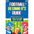 Football Beginner's Guide: How To Play and Enjoy the Game