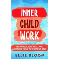 Inner Child Work; Techniques to Heal and Nurture Your Innermost Self