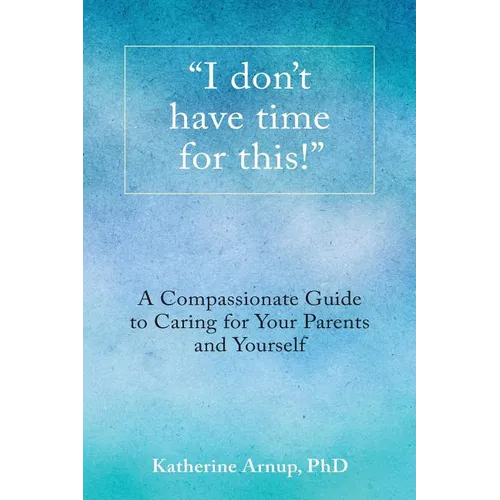 "I don't have time for this!": A Compassionate Guide to Caring for Your Parents and Yourself