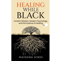 Healing While Black: Ancient Wisdom, Modern Psychology & the Science of Healing