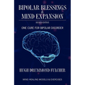 Bipolar Blessings & Mind Expansion Second Edition: One Cure For Bipolar Disorder