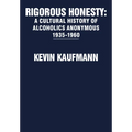 Rigorous Honesty: A Cultural History of Alcoholics Anonymous 1935-1960