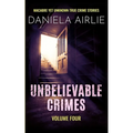 Unbelievable Crimes Volume Four: Macabre Yet Unknown True Crime Stories